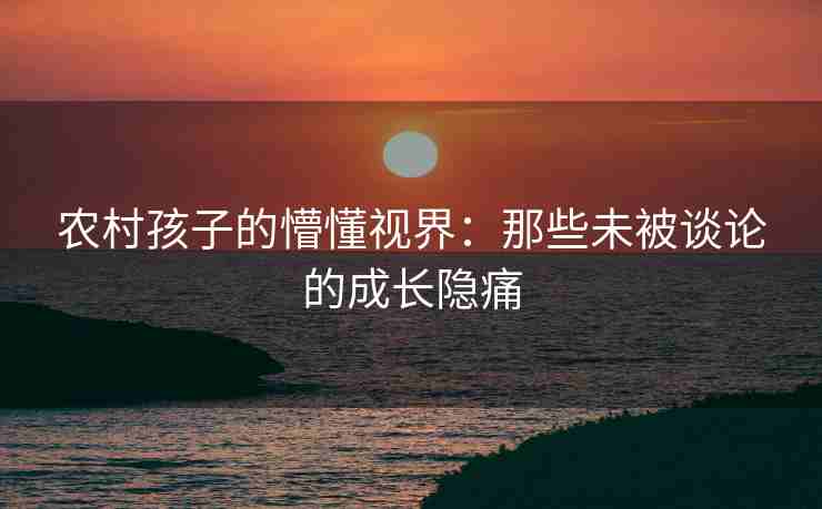 农村孩子的懵懂视界：那些未被谈论的成长隐痛