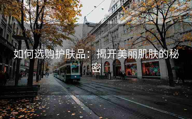 如何选购护肤品：揭开美丽肌肤的秘密