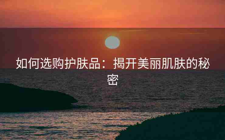 如何选购护肤品：揭开美丽肌肤的秘密