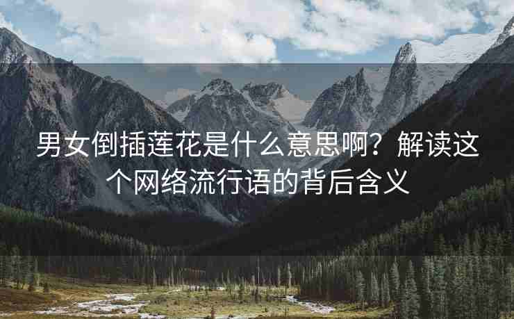 男女倒插莲花是什么意思啊？解读这个网络流行语的背后含义
